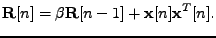 $\displaystyle \mathbf{R}[n] = \beta \mathbf{R}[n-1] + \mathbf{x}[n]\mathbf{x}^T[n] .$