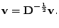 $\displaystyle \mathbf{v} = \mathbf{D}^{-\frac{1}{2}}\mathbf{v}.$